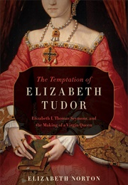 The Temptation of Elizabeth Tudor: Elizabeth I, Thomas Seymour, and the Making of a Virgin Queen (Elizabeth Norton)