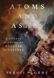 Atoms and Ashes : A Global History of Nuclear Disasters (Serhii Plokhy)