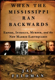 When the Mississippi Ran Backwards: Empire, Intrigue, Murder, and the New Madrid Earthquakes (Feldman, Jay)