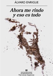 Ahora Me Rindo Y Eso Es Todo (Álvaro Enrigue)