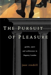 The Pursuit of Pleasure: Gender, Space and Architecture in Regency London (Jane Rendell)