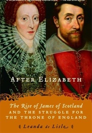 After Elizabeth: The Rise of James of Scotland and the Struggle for the Throne of England (Leanda De Lisle)
