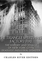 The Triangle Shirtwaist Factory Fire: The History and Legacy of New York City's Deadliest Industria (Charles River Editors)