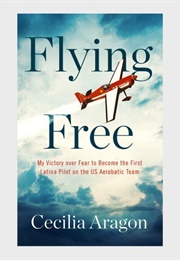 Flying Free: My Victory Over Fear to Become the First Latina Pilot on the US Aerobatic Team (Cecilia Aragon)