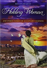 Holding Woman and Other Stories of Acceptable Madness (Kelley Jácquez)