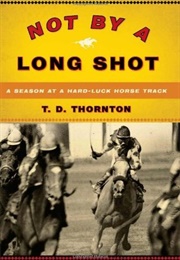 Not by a Long Shot: A Season at a Hard Luck Horse Track (T D Thornton)