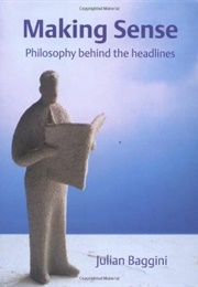Making Sense: Philosophy Behind the Headlines (Julian Baggini)