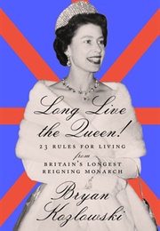 Long Live the Queen: 23 Rules for Living From Britain's Longest-Reigning Monarch (Bryan Kozlowski)