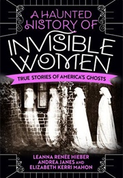 A Haunted History of Invisible Women: True Stories of America's Ghosts (Leanna Renee Hieber)