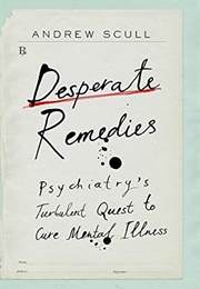 Desperate Remedies: Psychiatry's Turbulent Quest to Cure Mental Illness (Andrew Scull)