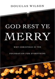 God Rest Ye Merry: Why Christmas Is the Foundation for Everything (Douglas Wilson)