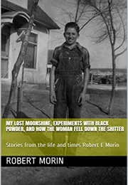 My Lost Moonshine, Experiments With Black Powder, and How the Woman Fell Down the Shitter (Robert Morin)