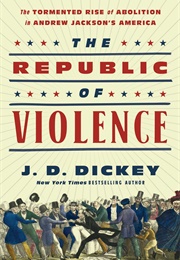 The Republic of Violence: The Tormented Rise of Abolition in Andrew Jackson's America (J.D. Dickey)