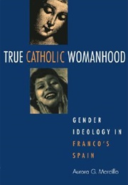 True Catholic Womanhood: Gender and Ideology in Franco&#39;s Spain (Aurora G. Morcillo)