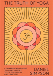 The Truth of Yoga: A Comprehensive Guide to Yoga's History, Texts, Philosophy, and Practices (Daniel Simpson)