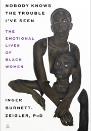 Nobody Knows the Trouble I've Seen: Exploring the Emotional Lives of Black Women (Inger Burnett-Zeigler)
