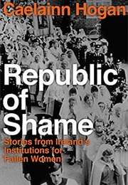 Republic of Shame: Stories From Ireland&#39;s Institutions for &#39;Fallen Women&#39; (Caelainn Hogan)