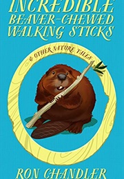 Incredible Beaver-Chewed Walking Sticks and Other Nature Tales (Ron Chandler)