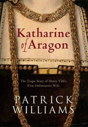 Katharine of Aragon: The Tragic Story of Henry VIII's First Unfortunate Wife (Patrick Williams)
