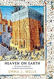 Heaven on Earth: The Lives and Legacies of the World's Greatest Cathedrals (Emma J. Wells)
