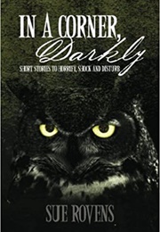 In a Corner, Darkly: Short Stories to Horrify, Shock, and Disturb (Sue Rovens)