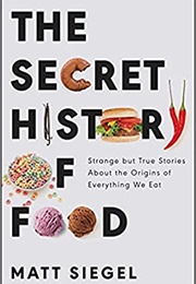 The Secret History of Food: Strange but True Stories About the Origins of Everything We Eat (Matt Siegel)