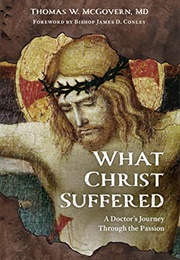 What Christ Suffered: A Doctor's Journey Through the Passion (Thomas W. McGovern)