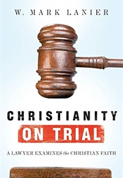 Christianity on Trial: A Lawyer Examines the Christian Faith (W. Mark Lanier)