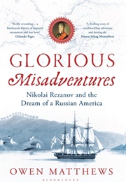 Glorious Misadventures: Nikolai Rezanov and the Dream of a Russian America (Owen Matthews)