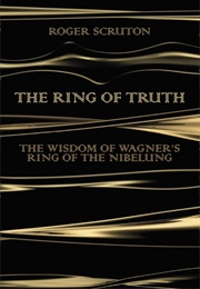 The Ring of Truth: The Wisdom of Wagner's Ring of the Nibelung (Roger Scruton)