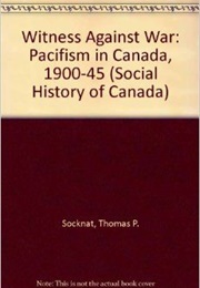 Witness Against War : Pacifism in Canada 1900-1945 (Thomas Socknat)