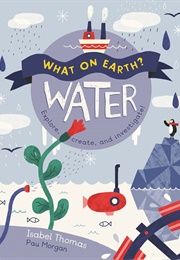What on Earth?:  Water:  Explore, Create, and Investigate (Isabel Thomas, Paulina Morgan)