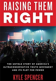Raising Them Right: The Untold Story of America's Ultraconservative Youth Movement and Its Plot for (Kyle Spencer)