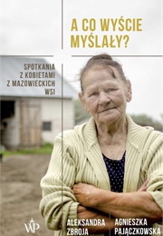 A Co Wyście Myślały? Spotkania Z Kobietami Z Mazowieckich Wsi (Aleksandra Zbroja, Agnieszka Pajączkowska)