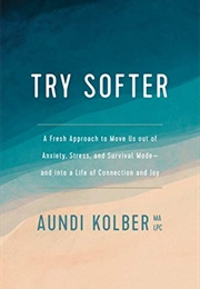 Try Softer: A Fresh Approach to Move Us Out of Anxiety, Stress, and Survival Mode--And Into a Life O (Kolber, Aundi)