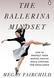 The Ballerina Mindset: How to Protect Your Mental Health While Striving for Excellence (Megan Fairchild)