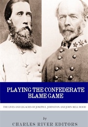 Playing the Confederate Blame Game: The Lives and Legacies of Joseph E. Johnston and John Bell Hood (Charles River Editors)