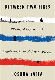 Between Two Fires: Truth, Ambition and Compromise in Putin's Russia (Joshua Yaffa)