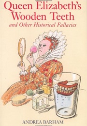 Queen Elizabeth&#39;s Wooden Teeth: And Other Historical Fallacies (Andrea Barham)