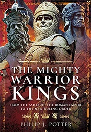 Mighty Warrior Kings: From the Ashes of the Roman Empire to the New Ruling Order (Phillip J. Potter)