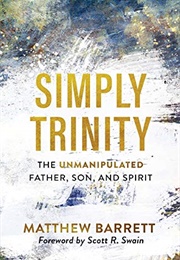 Simply Trinity: The Unmanipulated Father, Son, and Spirit (Matthew Barrett)