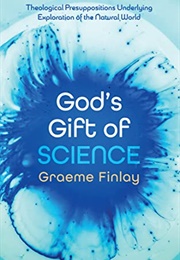 God's Gift of Science: Theological Presuppositions Underlying Exploration of the Natural World (Graeme Finlay)