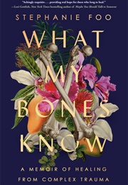 What My Bones Know: A Memoir of Healing From Complex Trauma (Stephanie Foo)