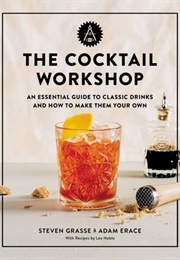 The Cocktail Workshop: An Essential Guide to Classic Drinks and How to Make Them Your Own (Steven Grasse, Adam Erace)