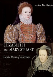 Elizabeth I and Mary Stuart: Perils: On the Perils Marriage (Anka Muhlstein)
