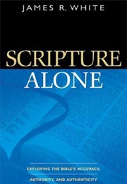 Scripture Alone: Exploring the Bible's Accuracy, Authority, and Authenticity (James R. White)