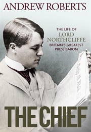 The Chief: The Life of Lord Northcliffe, Britain's Greatest Press Baron (Andrew Roberts)