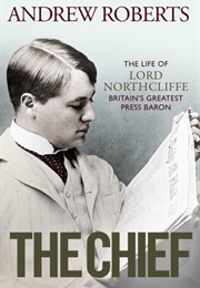 The Chief: The Life of Lord Northcliffe, Britain&#39;s Greatest Press Baron (Andrew Roberts)