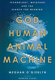 God, Human, Animal, Machine: Technology, Metaphor, and the Search for Meaning (Meghan O'gieblyn)