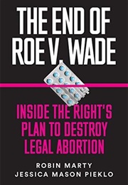 The End of Roe V. Wade: Inside the Right's Plan to Destroy Legal Abortion (Robin Marty and Jessica Mason Pieklo)